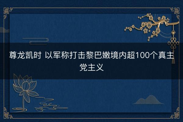 尊龙凯时 以军称打击黎巴嫩境内超100个真主党主义