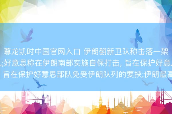尊龙凯时中国官网入口 伊朗翻新卫队称击落一架好意思军无东说念主机;好意思称在伊朗南部实施自保打击， 旨在保护好意思部队免受伊朗队列的要挟;伊朗最高首脑发声