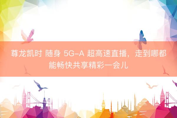 尊龙凯时 随身 5G-A 超高速直播，走到哪都能畅快共享精彩一会儿