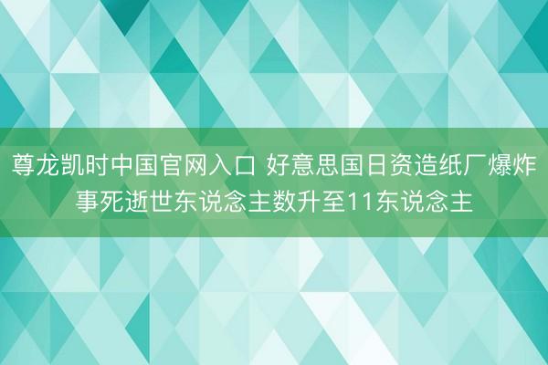 尊龙凯时中国官网入口 好意思国日资造纸厂爆炸事死逝世东说念主数升至11东说念主