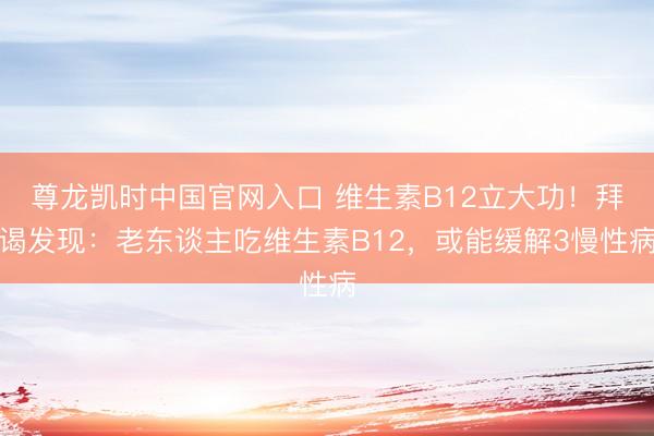 尊龙凯时中国官网入口 维生素B12立大功！拜谒发现：老东谈主吃维生素B12，或能缓解3慢性病