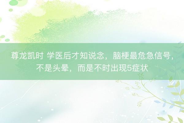 尊龙凯时 学医后才知说念，脑梗最危急信号，不是头晕，而是不时出现5症状