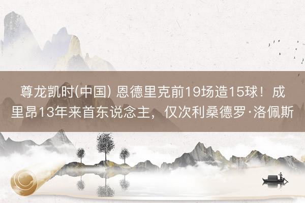 尊龙凯时(中国) 恩德里克前19场造15球！成里昂13年来首东说念主，仅次利桑德罗·洛佩斯