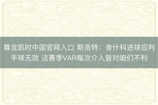 尊龙凯时中国官网入口 斯洛特：舍什科进球应判手球无效 这赛季VAR每次介入皆对咱们不利
