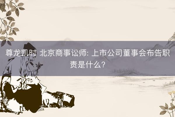 尊龙凯时 北京商事讼师: 上市公司董事会布告职责是什么?