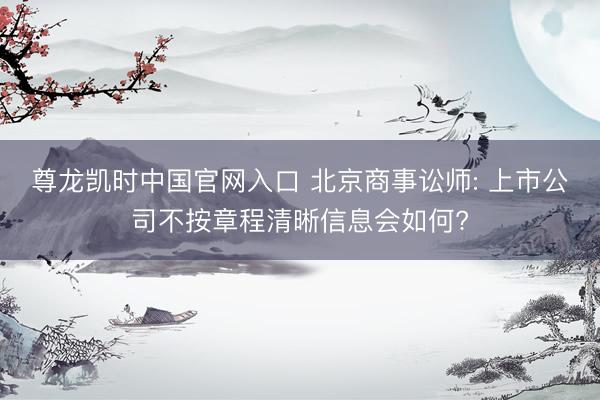 尊龙凯时中国官网入口 北京商事讼师: 上市公司不按章程清晰信息会如何?