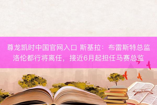 尊龙凯时中国官网入口 斯基拉：布雷斯特总监洛伦都行将离任，接近6月起担任马赛总监