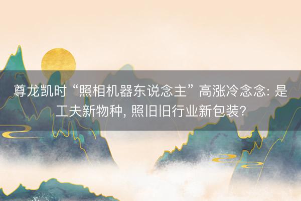 尊龙凯时 “照相机器东说念主” 高涨冷念念: 是工夫新物种, 照旧旧行业新包装?