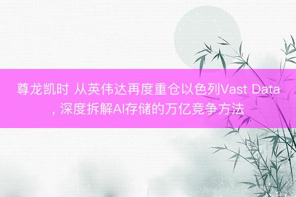 尊龙凯时 从英伟达再度重仓以色列Vast Data， 深度拆解AI存储的万亿竞争方法