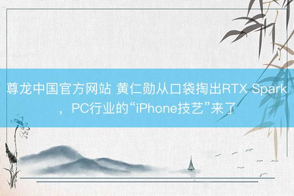 尊龙中国官方网站 黄仁勋从口袋掏出RTX Spark，PC行业的“iPhone技艺”来了