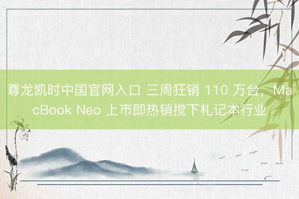 尊龙凯时中国官网入口 三周狂销 110 万台，MacBook Neo 上市即热销搅下札记本行业