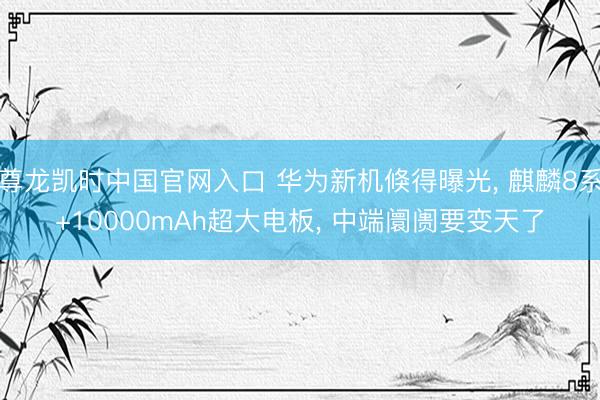 尊龙凯时中国官网入口 华为新机倏得曝光， 麒麟8系+10000mAh超大电板， 中端阛阓要变天了