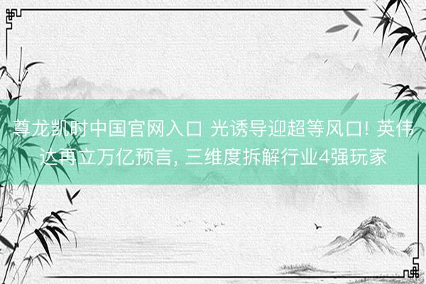 尊龙凯时中国官网入口 光诱导迎超等风口! 英伟达再立万亿预言， 三维度拆解行业4强玩家