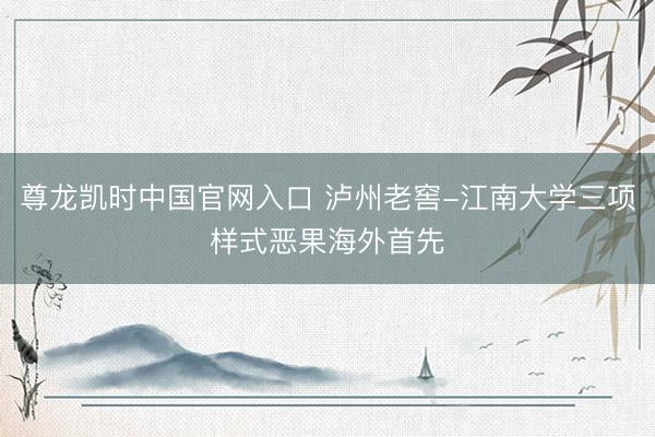 尊龙凯时中国官网入口 泸州老窖-江南大学三项样式恶果海外首先