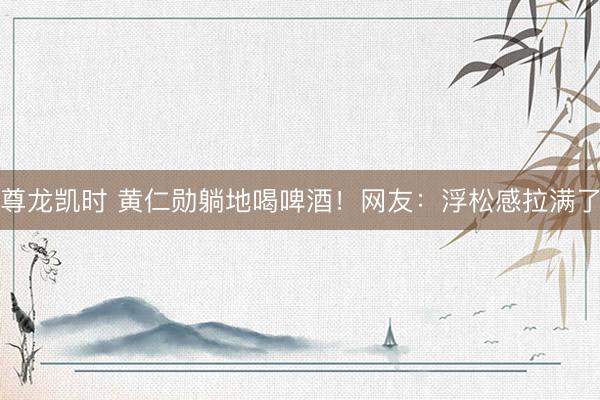 尊龙凯时 黄仁勋躺地喝啤酒！网友：浮松感拉满了