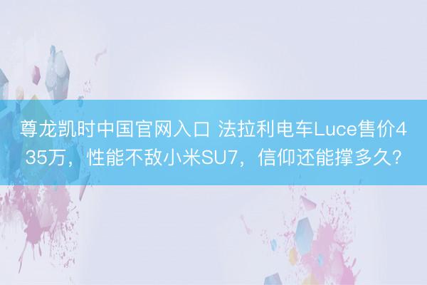 尊龙凯时中国官网入口 法拉利电车Luce售价435万，性能不敌小米SU7，信仰还能撑多久？