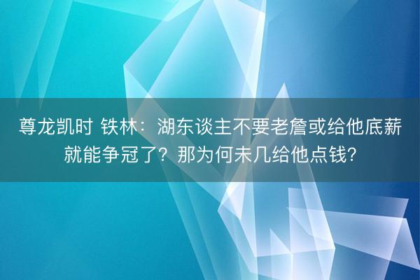 尊龙凯时 铁林：湖东谈主不要老詹或给他底薪就能争冠了？那为何未几给他点钱？