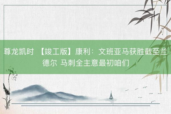 尊龙凯时 【竣工版】康利：文班亚马获胜截至兰德尔 马刺全主意最初咱们