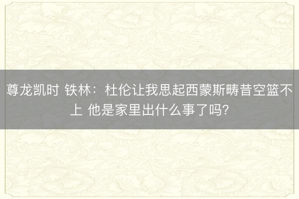 尊龙凯时 铁林：杜伦让我思起西蒙斯畴昔空篮不上 他是家里出什么事了吗？