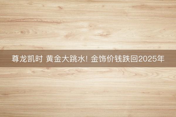 尊龙凯时 黄金大跳水! 金饰价钱跌回2025年