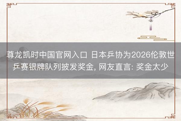 尊龙凯时中国官网入口 日本乒协为2026伦敦世乒赛银牌队列披发奖金， 网友直言: 奖金太少
