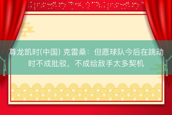 尊龙凯时(中国) 克雷桑：但愿球队今后在跳动时不成批驳，不成
