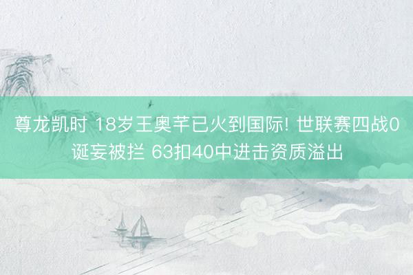 尊龙凯时 18岁王奥芊已火到国际! 世联赛四战0诞妄被拦 63扣40中进击资质溢出