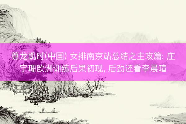 尊龙凯时(中国) 女排南京站总结之主攻篇: 庄宇珊欧洲训练后果初现， 后劲还看李晨瑄