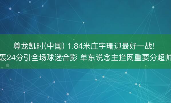 尊龙凯时(中国) 1.84米庄宇珊迎最好一战! 轰24分引全场球迷合影 单东说念主拦网重要分超帅