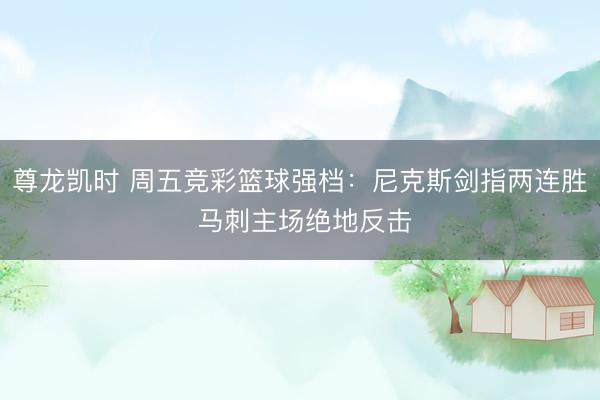 尊龙凯时 周五竞彩篮球强档：尼克斯剑指两连胜 马刺主场绝地反击