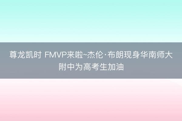 尊龙凯时 FMVP来啦~杰伦·布朗现身华南师大附中为高考生加油