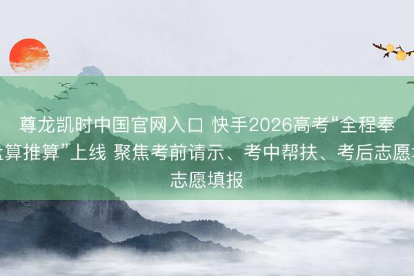 尊龙凯时中国官网入口 快手2026高考“全程奉陪盘算推算”上线 聚焦考前请示、考中帮扶、考后志愿填报
