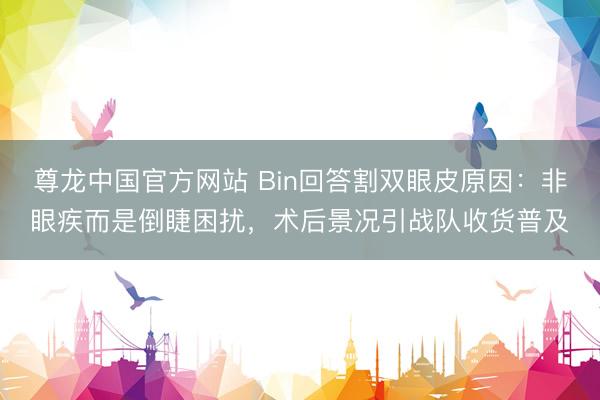尊龙中国官方网站 Bin回答割双眼皮原因：非眼疾而是倒睫困扰，术后景况引战队收货普及