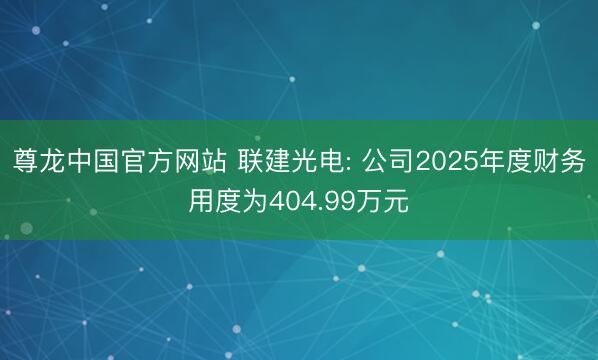 尊龙中国官方网站 联建光电: 公司2025年度财务用度为404.99万元