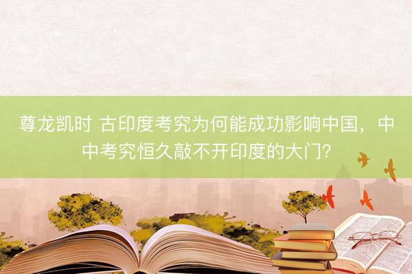 尊龙凯时 古印度考究为何能成功影响中国，中中考究恒久敲不开印度的大门？