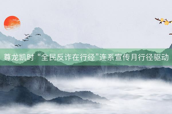 尊龙凯时 “全民反诈在行径”连系宣传月行径驱动