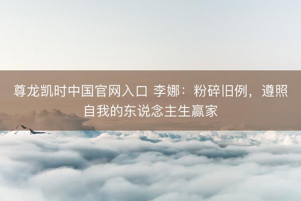 尊龙凯时中国官网入口 李娜：粉碎旧例，遵照自我的东说念主生赢家
