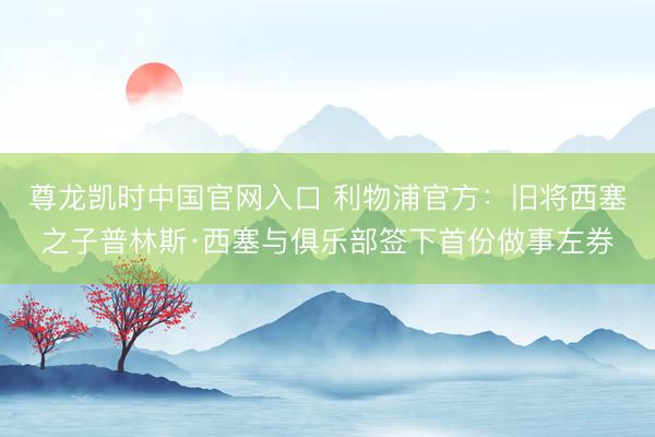 尊龙凯时中国官网入口 利物浦官方：旧将西塞之子普林斯·西塞与俱乐部签下首份做事左券
