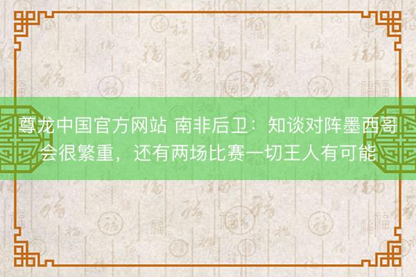 尊龙中国官方网站 南非后卫：知谈对阵墨西哥会很繁重，还有两场比赛一切王人有可能