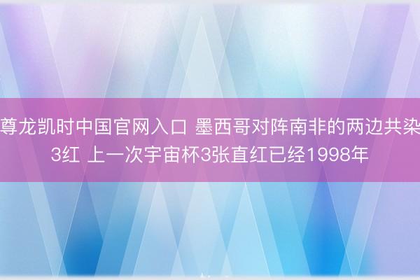 尊龙凯时中国官网入口 墨西哥对阵南非的两边共染3红 上一次宇宙杯3张直红已经1998年
