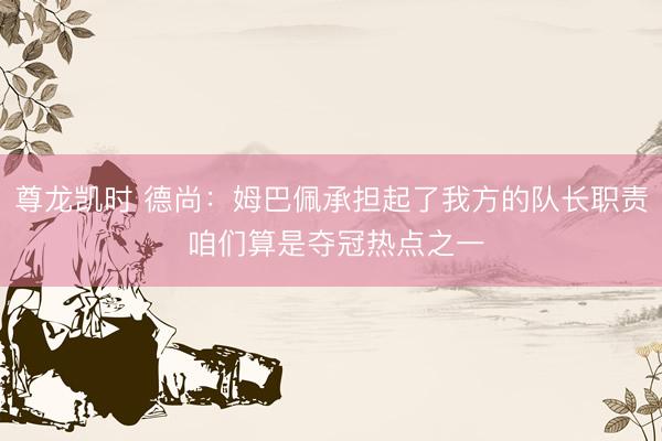 尊龙凯时 德尚：姆巴佩承担起了我方的队长职责 咱们算是夺冠热点之一