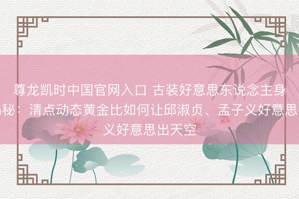 尊龙凯时中国官网入口 古装好意思东说念主身体大揭秘：清点动态黄金比如何让邱淑贞、孟子义好意思出天空
