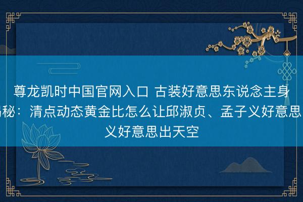 尊龙凯时中国官网入口 古装好意思东说念主身体大揭秘：清点动态黄金比怎么让邱淑贞、孟子义好意思出天空