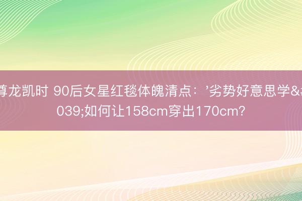 尊龙凯时 90后女星红毯体魄清点：'劣势好意思学'如何让158cm穿出170cm？