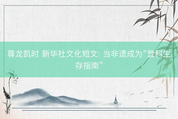 尊龙凯时 新华社文化短文: 当非遗成为“登科生存指南”