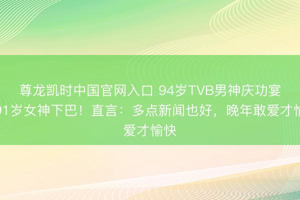尊龙凯时中国官网入口 94岁TVB男神庆功宴摸91岁女神下巴！直言：多点新闻也好，晚年敢爱才愉快