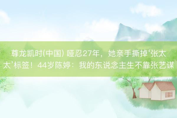 尊龙凯时(中国) 哑忍27年，她亲手撕掉‘张太太’标签！44岁陈婷：我的东说念主生不靠张艺谋