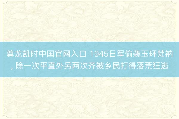 尊龙凯时中国官网入口 1945日军偷袭玉环梵衲， 除一次平直外另两次齐被乡民打得落荒狂逃