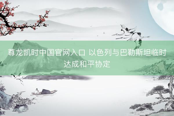 尊龙凯时中国官网入口 以色列与巴勒斯坦临时达成和平协定