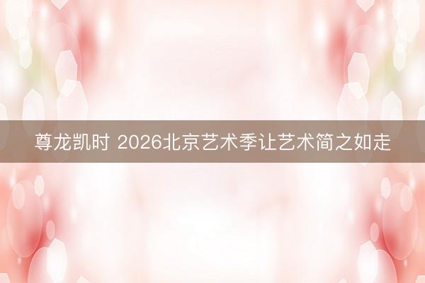 尊龙凯时 2026北京艺术季让艺术简之如走